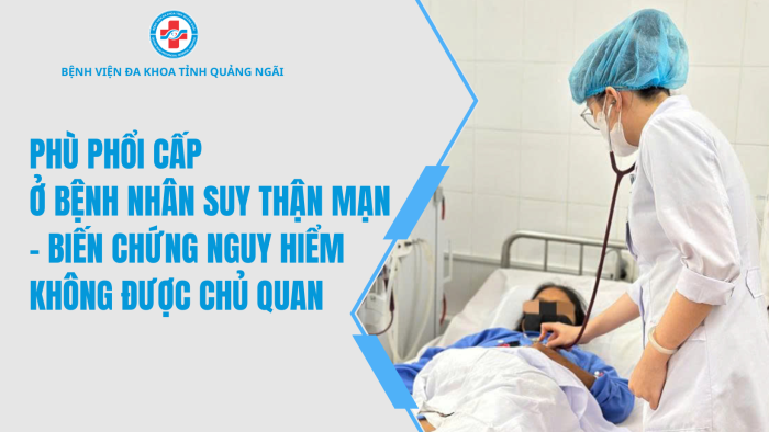 PHÙ PHỔI CẤP Ở BỆNH NHÂN SUY THẬN MẠN – BIẾN CHỨNG NGUY HIỂM KHÔNG ĐƯỢC CHỦ QUAN